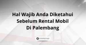Hal Wajib Anda Diketahui Sebelum Rental Mobil Di Palembang