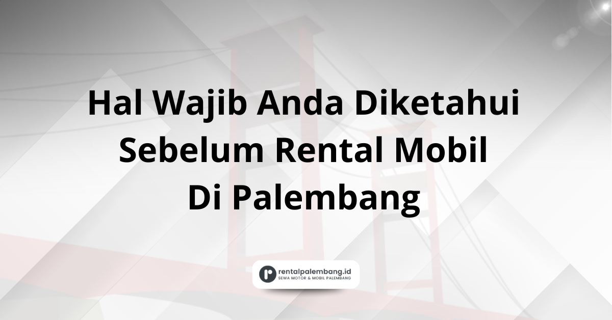 Hal Wajib Anda Diketahui Sebelum Rental Mobil Di Palembang