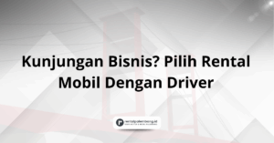 Kunjungan Bisnis Pilih Rental Mobil Dengan Driver