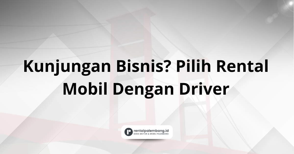 Kunjungan Bisnis Pilih Rental Mobil Dengan Driver