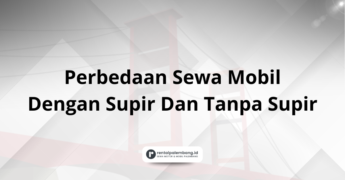 Perbedaan Sewa Mobil Dengan Supir Dan Tanpa Supir Di Palembang