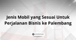 Perjalanan Bisnis ke Palembang Pilih Jenis Mobil yang Sesuai