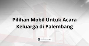 Pilihan Mobil Hemat Biaya Acara Keluarga di Palembang