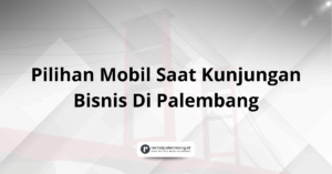 Pilihan Mobil Hemat Biaya Saat Kunjungan Bisnis Di Palembang