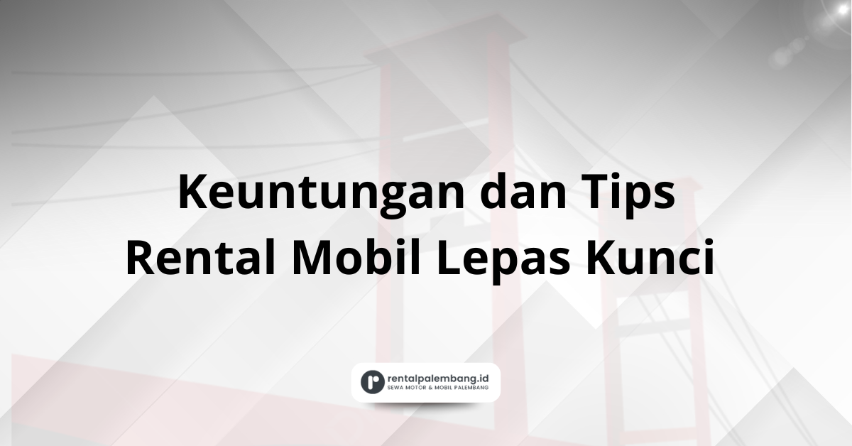 Rental Mobil Lepas Kunci Lebih Nyaman Temukan Keuntungan dan Tipsnya!