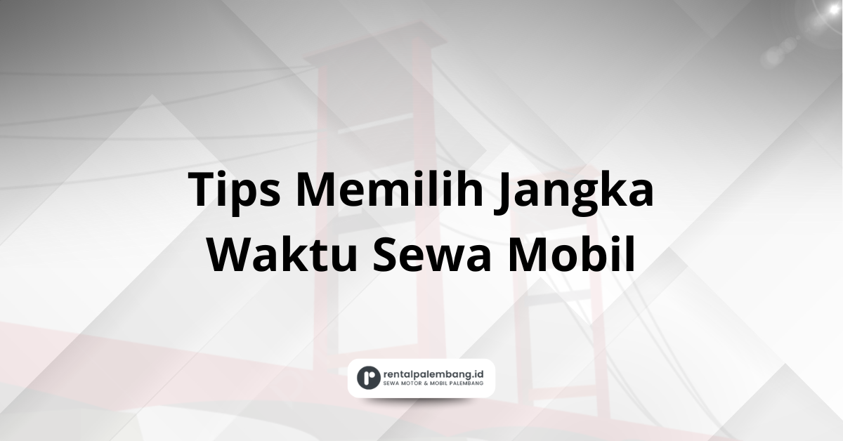 Tips Memilih Jangka Waktu Sewa Mobil di Palembang