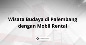 Wisata Budaya di Palembang dengan Mobil Rental