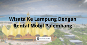 Wisata Ke Lampung Dengan Rental Mobil Palembang Pengalaman Nyaman dan Praktis