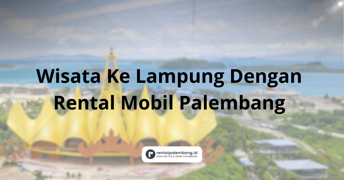 Wisata Ke Lampung Dengan Rental Mobil Palembang Pengalaman Nyaman dan Praktis
