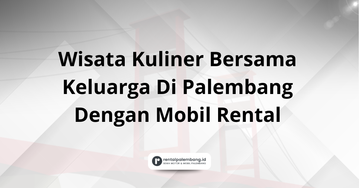Wisata Kuliner Bersama Keluarga Di Palembang Dengan Mobil Rental