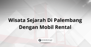 Wisata Sejarah Di Palembang Dengan Mobil Rental