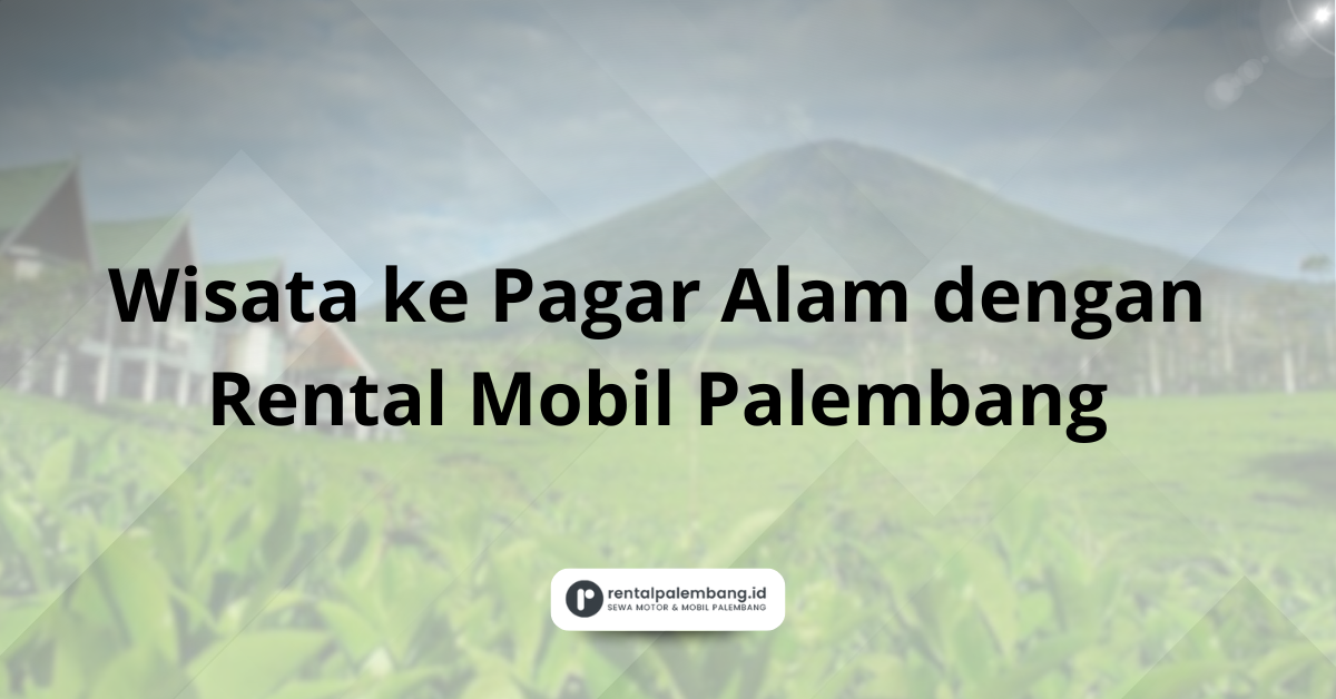 Wisata ke Pagar Alam dengan Rental Mobil Palembang