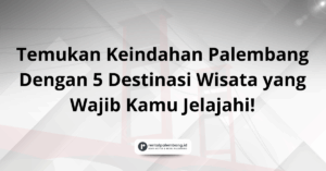 5 Destinasi Wisata Palembang yang Wajib Dikunjungi dengan Mobil Rental