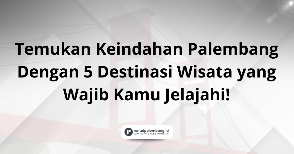 5 Destinasi Wisata Palembang yang Wajib Dikunjungi dengan Mobil Rental