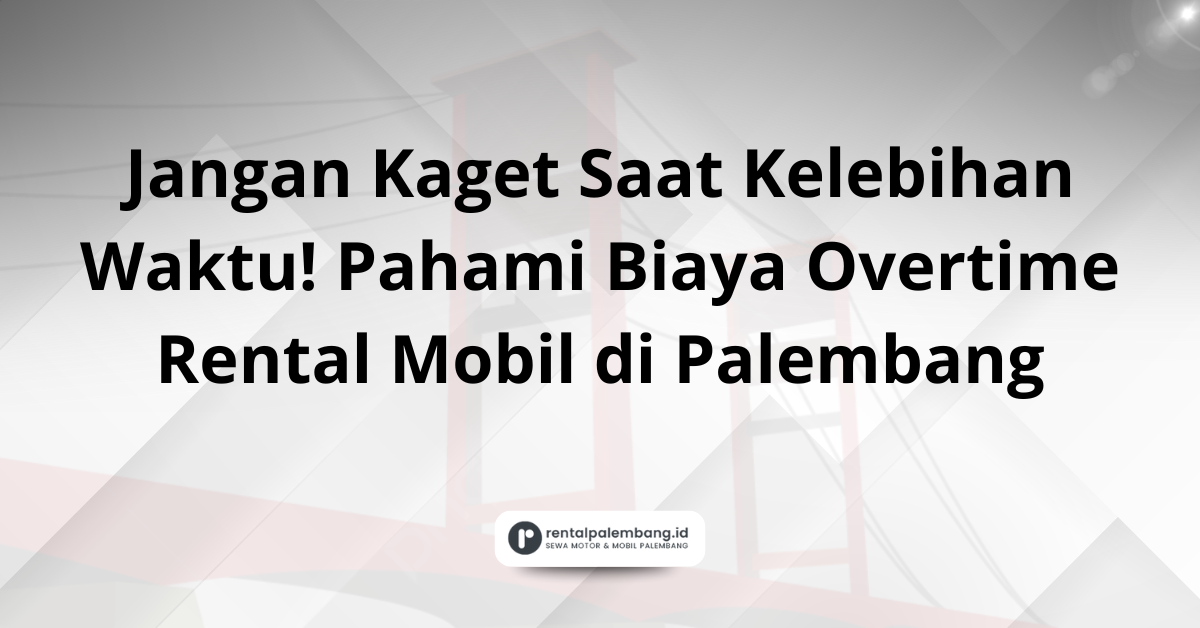 Memahami Biaya Overtime Rental Mobil di Palembang Panduan Lengkap
