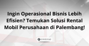 Ingin Operasional Bisnis Lebih Efisien Temukan Solusi Rental Mobil Perusahaan di Palembang!