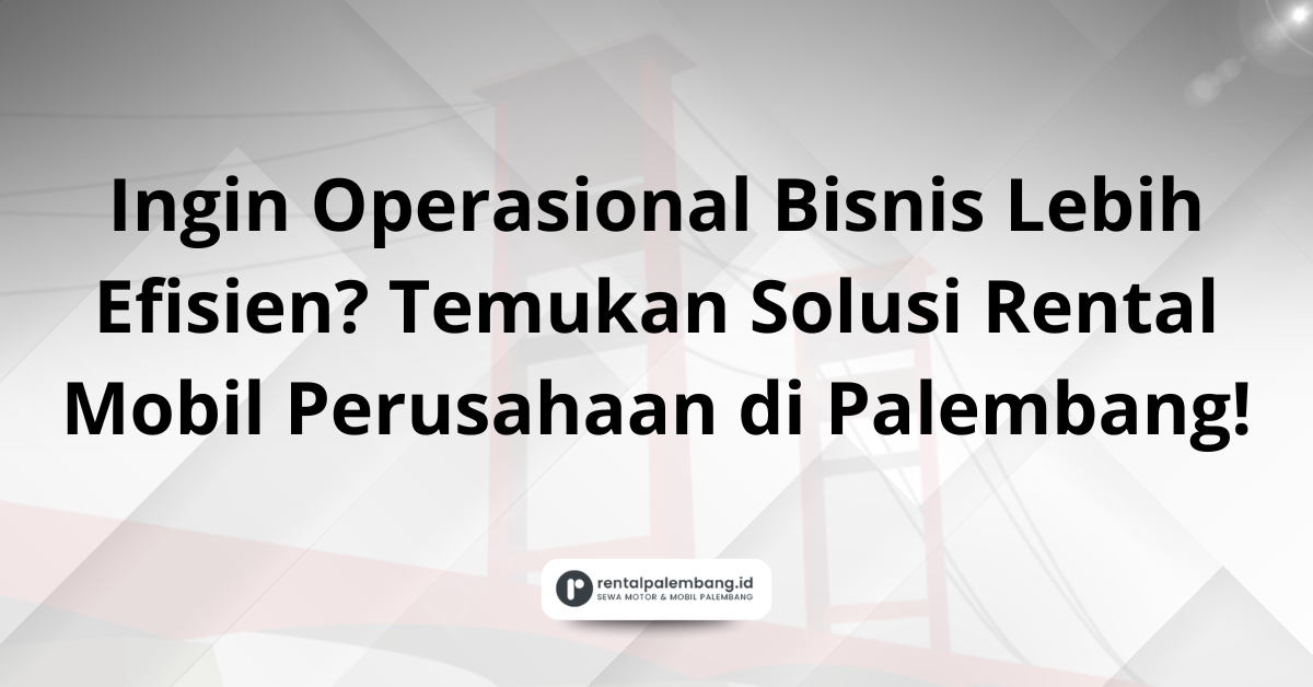 Ingin Operasional Bisnis Lebih Efisien Temukan Solusi Rental Mobil Perusahaan di Palembang!