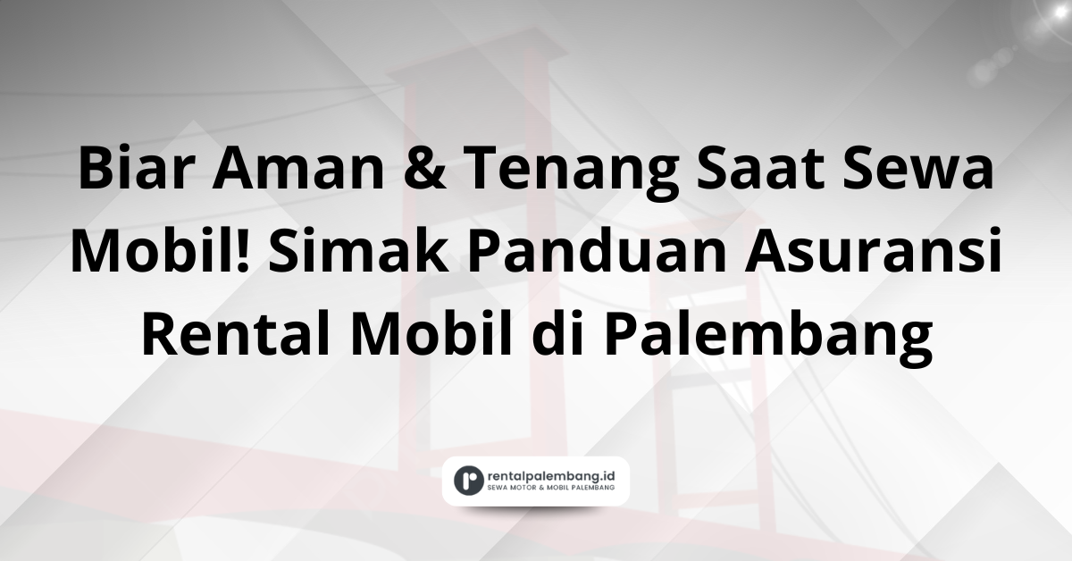 Memahami Asuransi Rental Mobil di Palembang Panduan Tanggung Jawab Penyewa