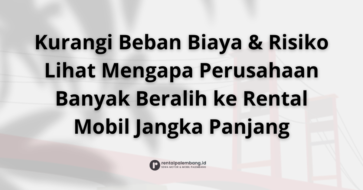 Mengapa Rental Mobil Jangka Panjang Lebih Unggul dari Aset Perusahaan