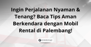 Panduan Aman Berkendara dengan Mobil Rental di Palembang Tips untuk Ketenangan Pikiran