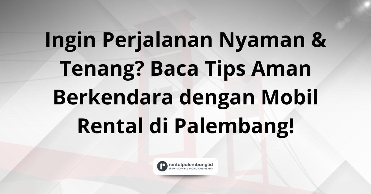 Panduan Aman Berkendara dengan Mobil Rental di Palembang Tips untuk Ketenangan Pikiran