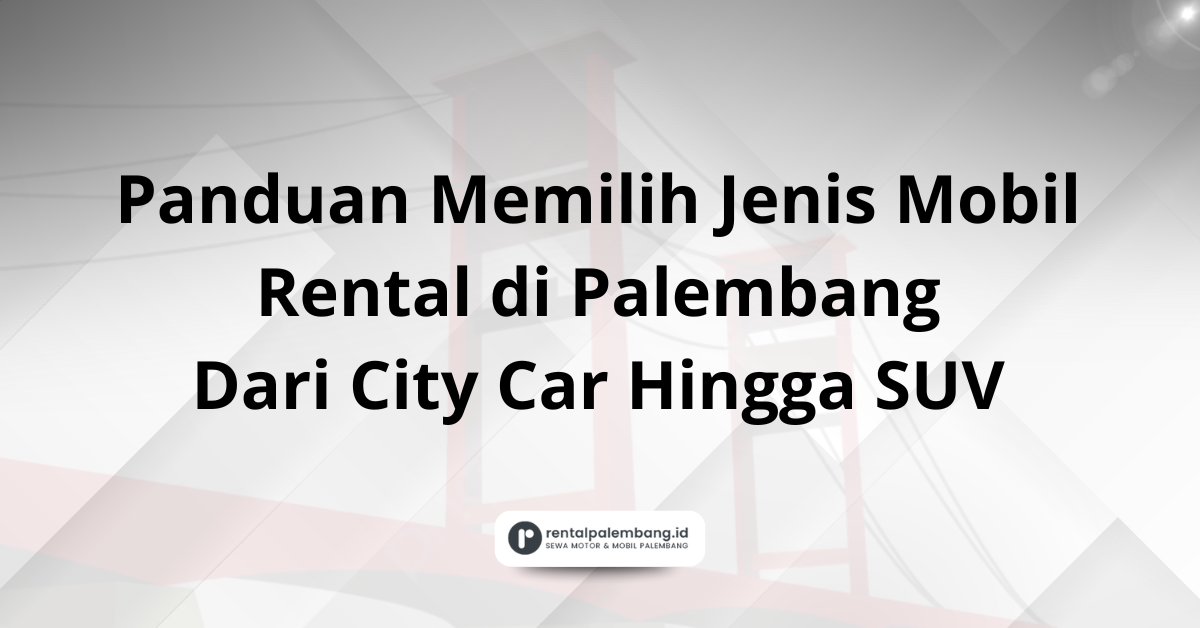 Panduan Memilih Jenis Mobil Rental di Palembang Dari City Car Hingga SUV