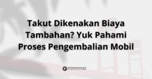 Proses Pengembalian Mobil Rental di Palembang Cepat, Mudah, & Transparan