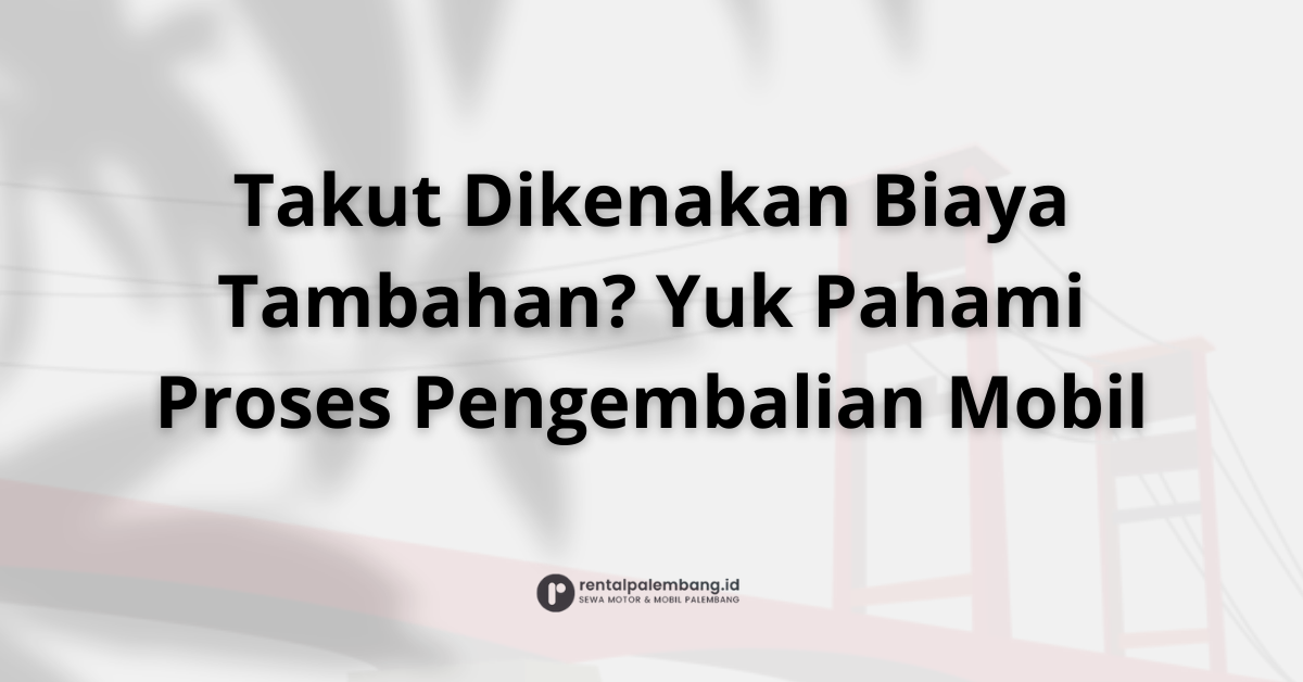Proses Pengembalian Mobil Rental di Palembang Cepat, Mudah, & Transparan