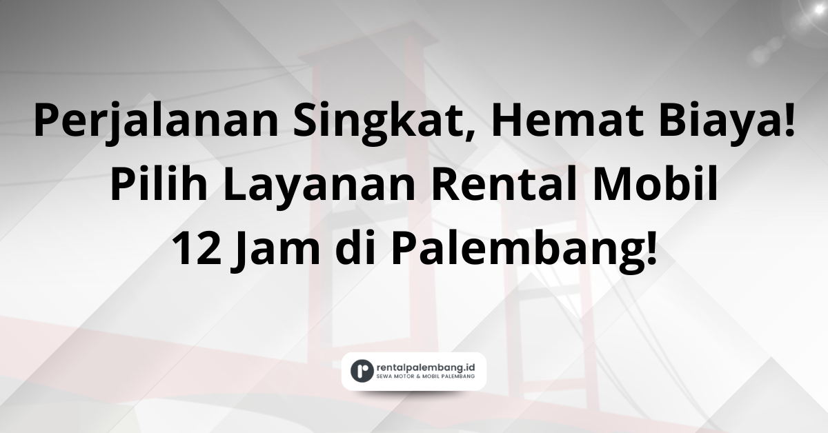 Rental Mobil 12 Jam di Palembang Solusi Cerdas untuk Perjalanan Singkat