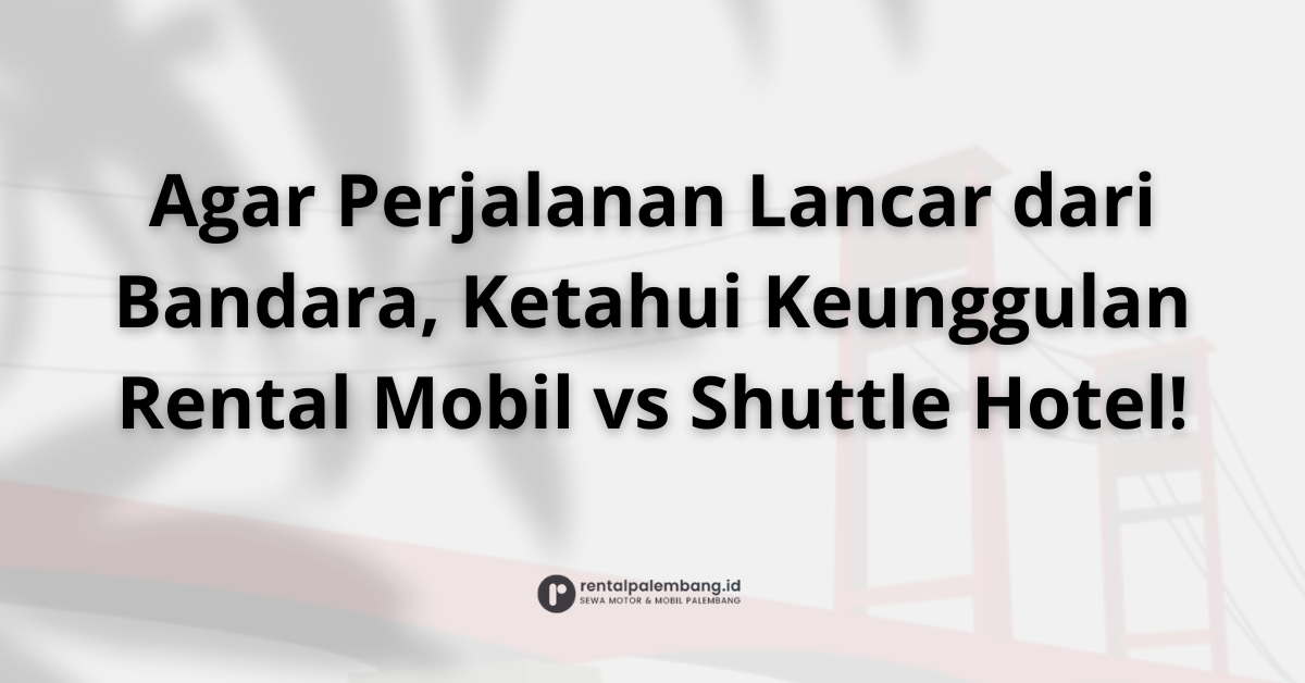 Rental Mobil Bandara vs. Shuttle Hotel di Palembang Mana yang Lebih Baik