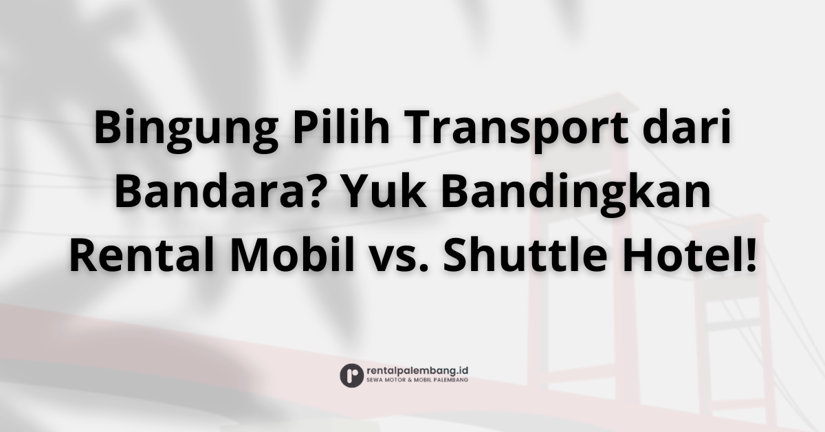 Rental Mobil Bandara vs. Shuttle Hotel di Palembang Mana yang Lebih Baik