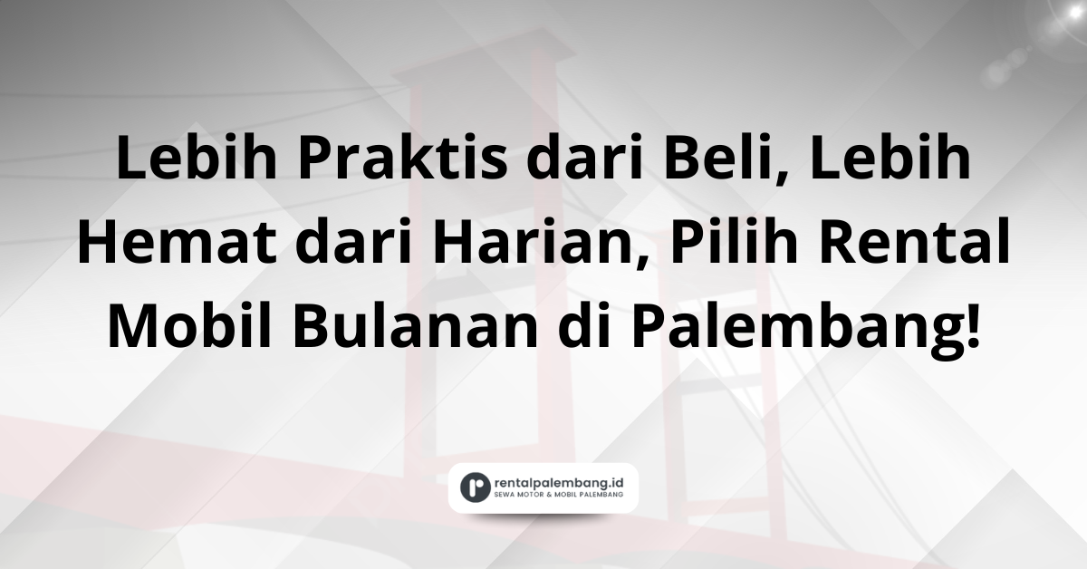 Rental Mobil Bulanan di Palembang: Solusi Cerdas Jangka Panjang