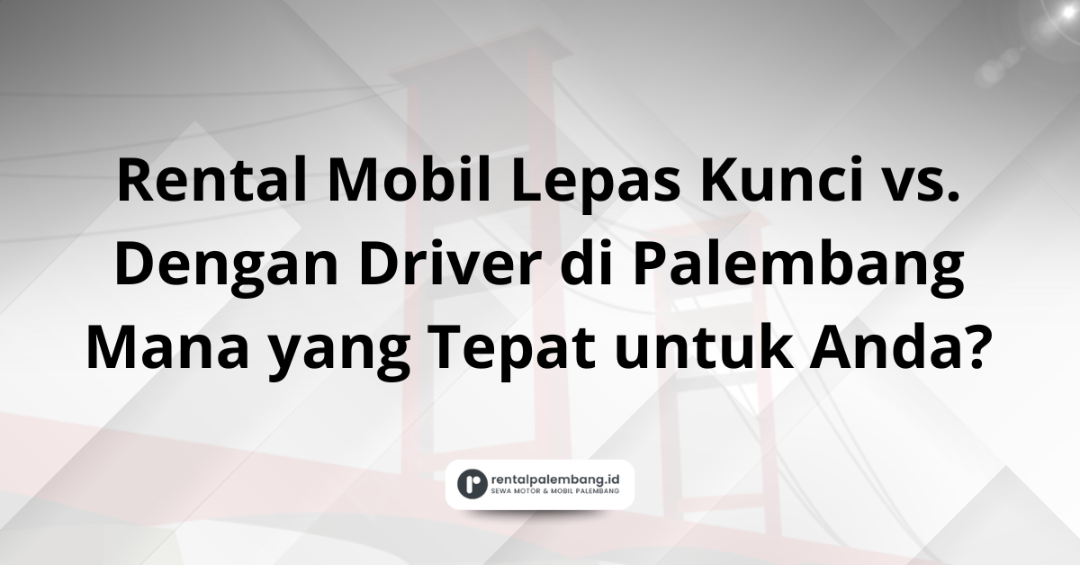 Rental Mobil Lepas Kunci vs. Dengan Driver di Palembang Mana yang Tepat untuk Anda