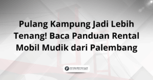 Rental Mobil Mudik dari Palembang Tips Aman & Nyaman Pulang Kampung