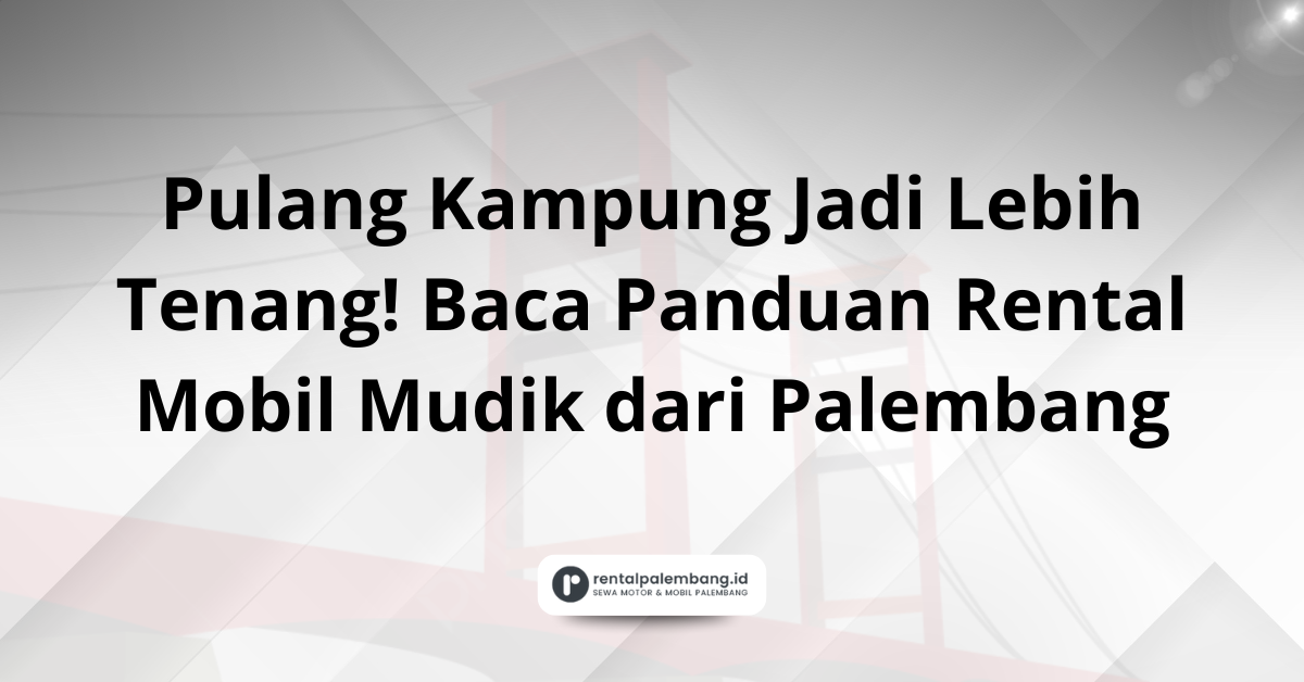 Rental Mobil Mudik dari Palembang Tips Aman & Nyaman Pulang Kampung