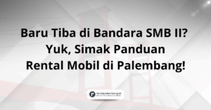 Praktis & Cepat Panduan Lengkap Rental Mobil di Bandara Palembang (SMB II)