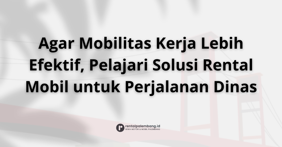 Rental Mobil untuk Perjalanan Dinas di Palembang Efisien, Profesional, & Nyaman