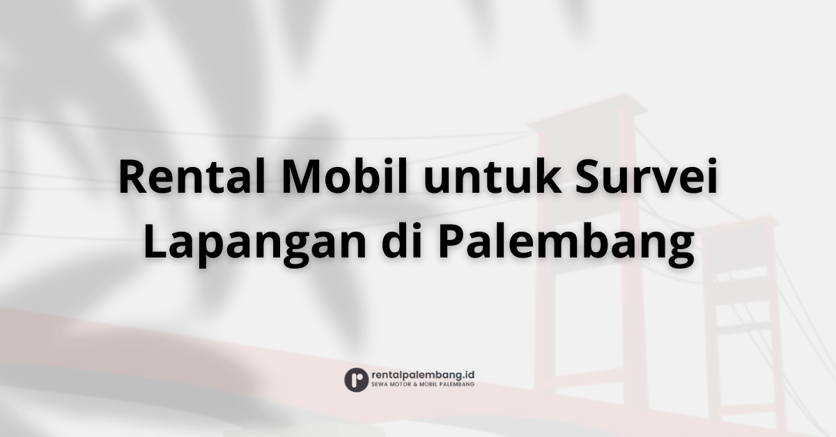 Rental Mobil untuk Survei Lapangan di Palembang