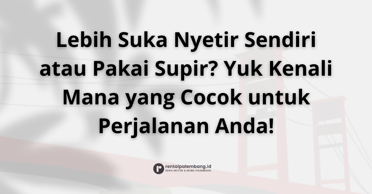 Self-Drive vs. Chauffeur-Driven Rental di Palembang Pilihan Gaya Perjalanan Anda