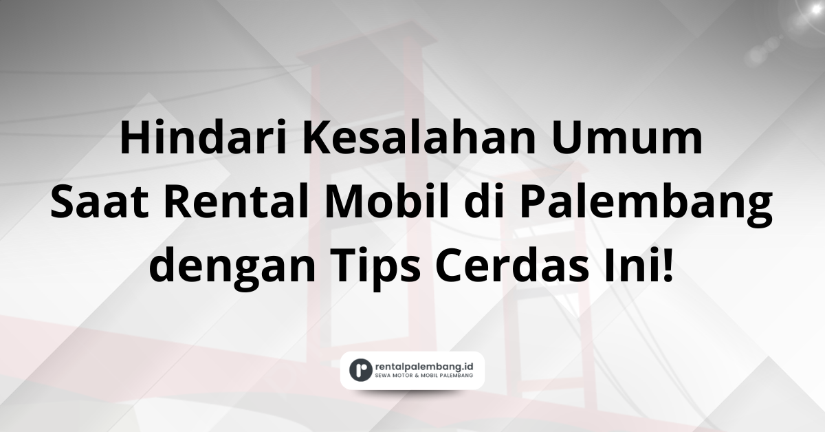 7 Tips Cerdas Rental Mobil di Palembang Hindari Kesalahan Umum!