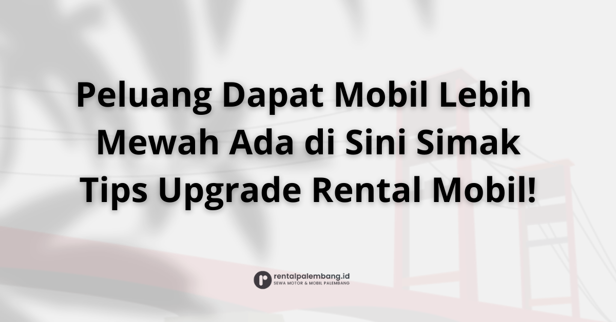Upgrade Rental Mobil di Palembang Peluang & Cara Mendapatkannya