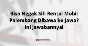 Rental Mobil Lintas Pulau dari Palembang Bisakah Dibawa ke Jawa