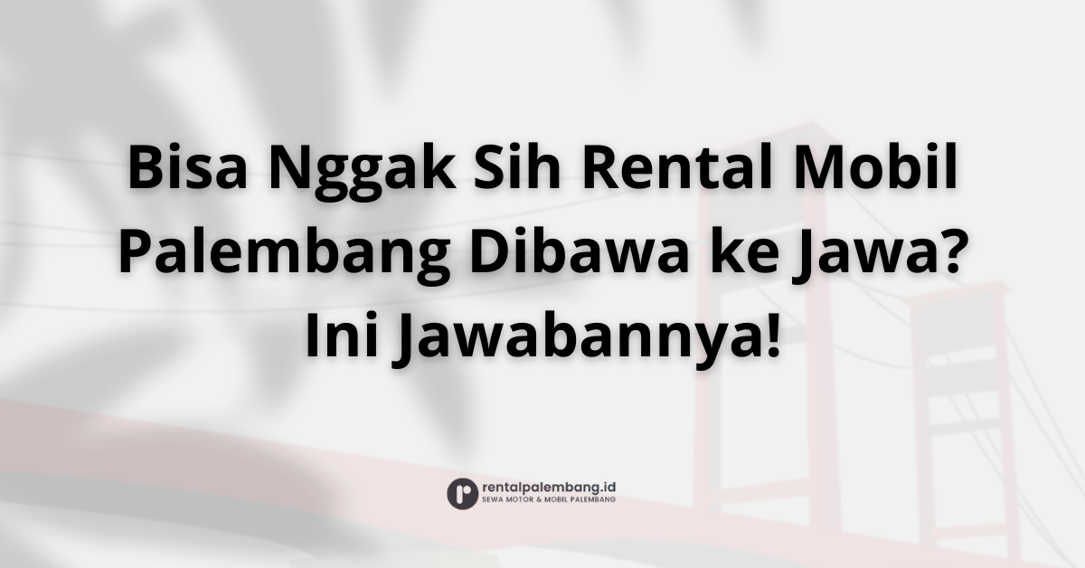 Rental Mobil Lintas Pulau dari Palembang Bisakah Dibawa ke Jawa