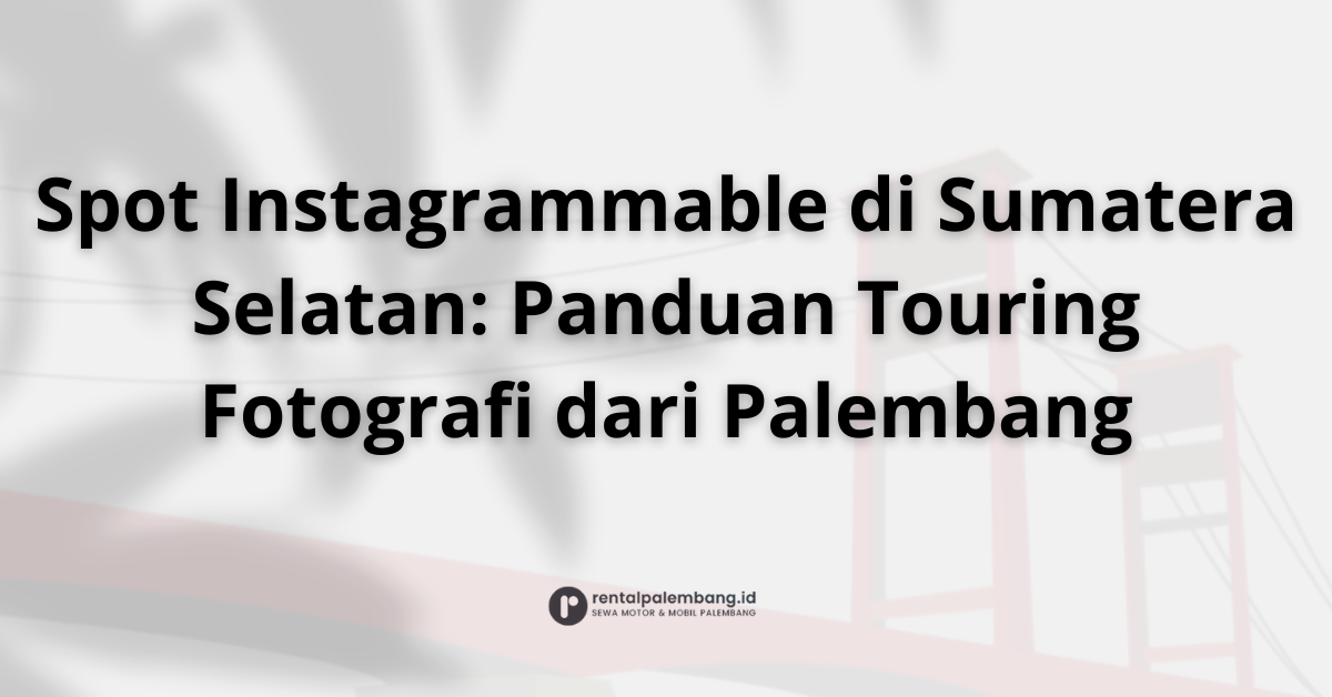 Rute Touring Fotografi dari Palembang Menangkap Keindahan Sumatera Selatan dengan Motor Rental
