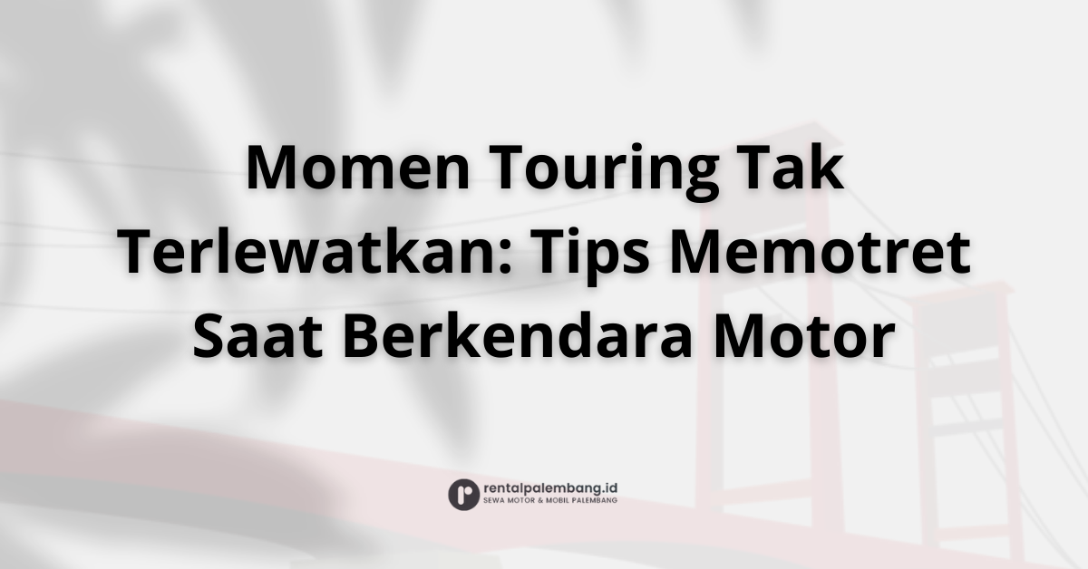 Tips Memotret Saat Touring Motor Teknik Jitu Abadikan Momen Perjalanan