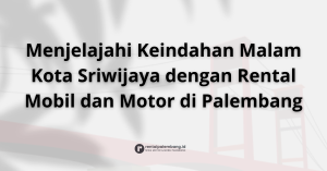 Menjelajahi Gemerlap Malam Kota Sriwijaya dengan Rental Mobil dan Motor di Palembang