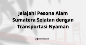 Menjelajahi Pesona Wisata Alam Sumatera Selatan dengan Transportasi Nyaman