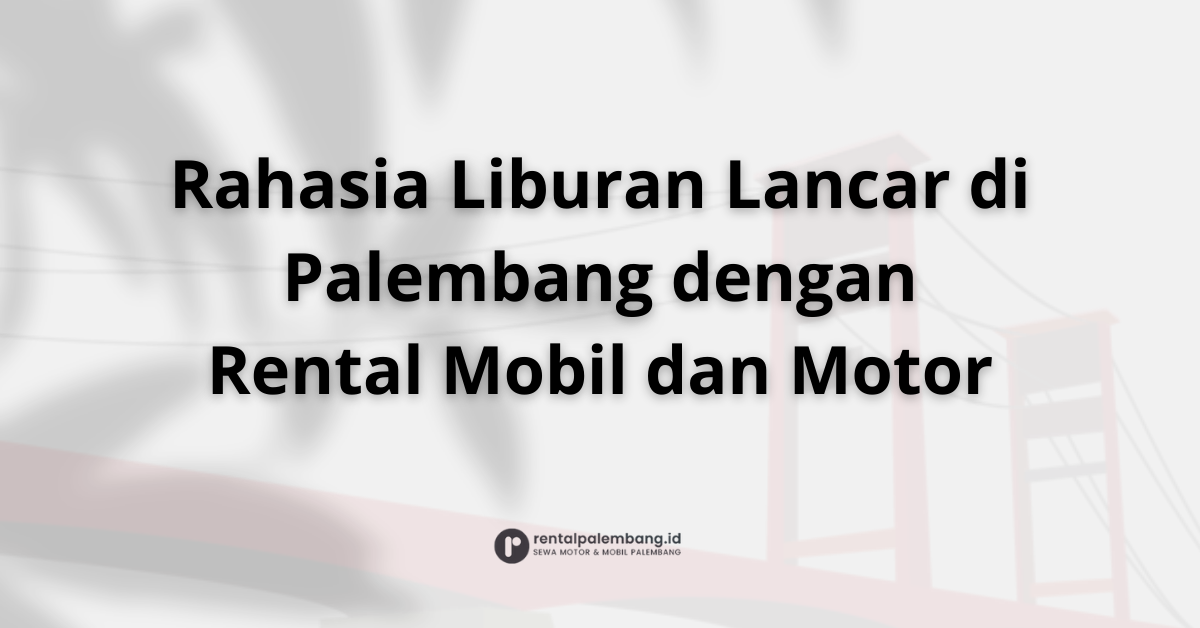 Strategi Perencanaan Liburan dengan Rental Mobil dan Motor di Palembang